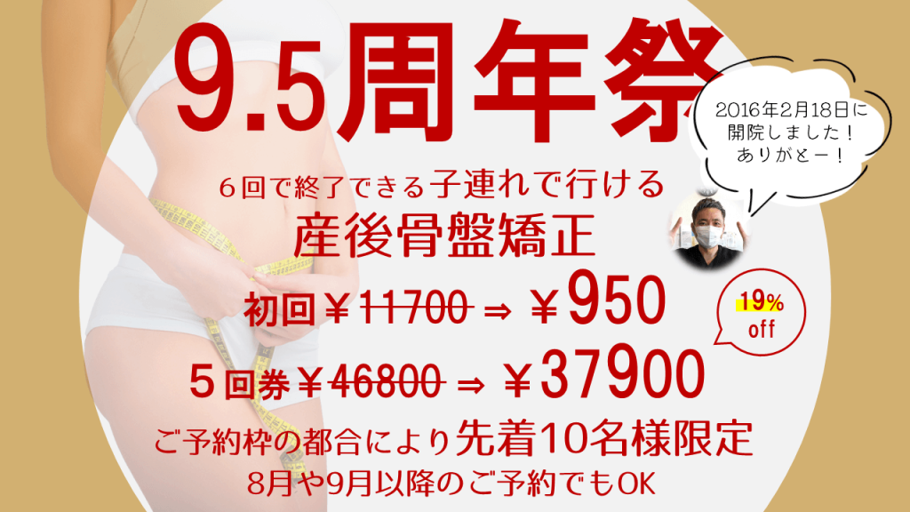 9.5周年祭！産後骨盤矯正初回￥950！回数券19％オフ！先着10名様限定！
平均６回で終了。